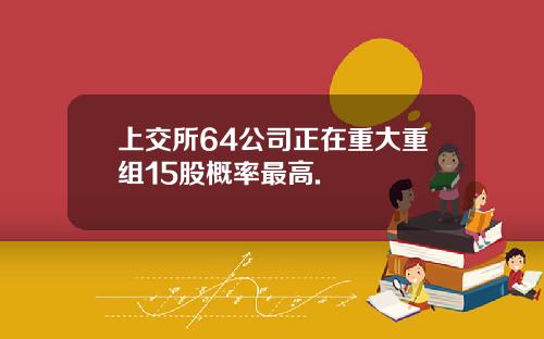 上交所64公司正在重大重组15股概率最高.