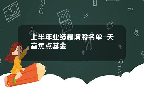 上半年业绩暴增股名单-天富焦点基金