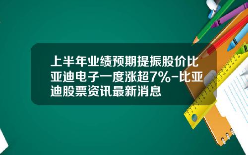 上半年业绩预期提振股价比亚迪电子一度涨超7%-比亚迪股票资讯最新消息