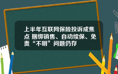 上半年互联网保险投诉成焦点 捆绑销售、自动续保、免责“不明”问题仍存