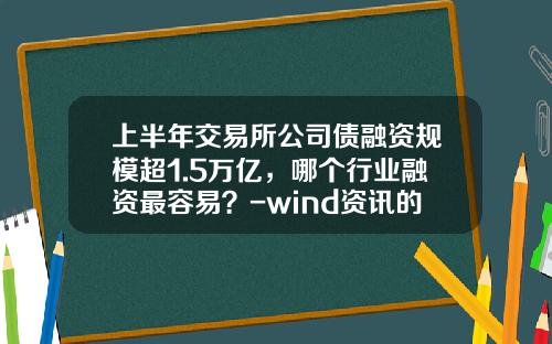 上半年交易所公司债融资规模超1.5万亿，哪个行业融资最容易？-wind资讯的股票行情来自于交易所吗
