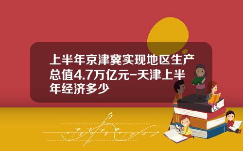 上半年京津冀实现地区生产总值4.7万亿元-天津上半年经济多少