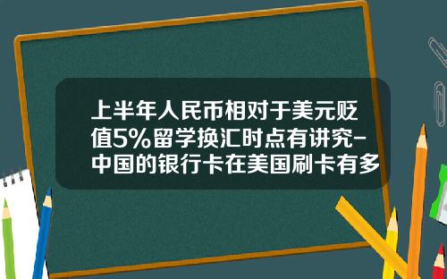 上半年人民币相对于美元贬值5%留学换汇时点有讲究-中国的银行卡在美国刷卡有多少手续费