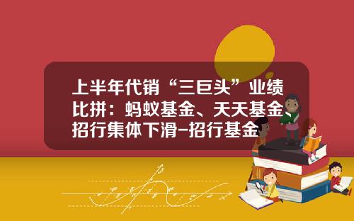 上半年代销“三巨头”业绩比拼：蚂蚁基金、天天基金、招行集体下滑-招行基金