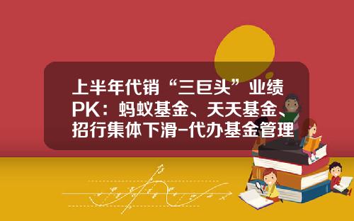 上半年代销“三巨头”业绩PK：蚂蚁基金、天天基金、招行集体下滑-代办基金管理公司