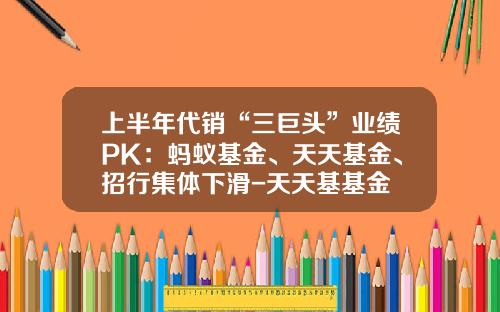 上半年代销“三巨头”业绩PK：蚂蚁基金、天天基金、招行集体下滑-天天基基金