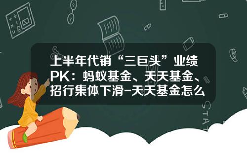 上半年代销“三巨头”业绩PK：蚂蚁基金、天天基金、招行集体下滑-天天基金怎么样