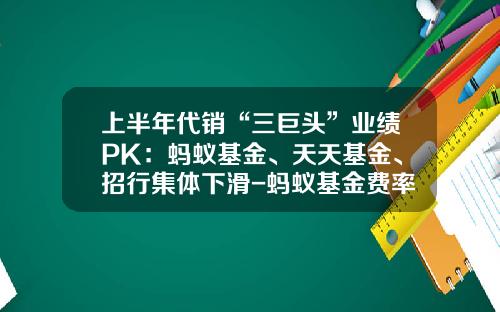 上半年代销“三巨头”业绩PK：蚂蚁基金、天天基金、招行集体下滑-蚂蚁基金费率