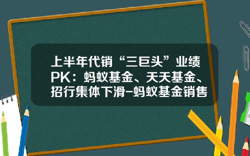 上半年代销“三巨头”业绩PK：蚂蚁基金、天天基金、招行集体下滑-蚂蚁基金销售