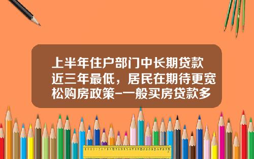 上半年住户部门中长期贷款近三年最低，居民在期待更宽松购房政策-一般买房贷款多少年