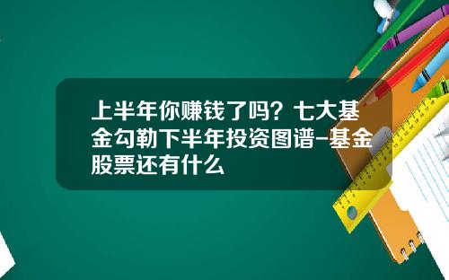 上半年你赚钱了吗？七大基金勾勒下半年投资图谱-基金股票还有什么