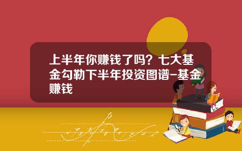 上半年你赚钱了吗？七大基金勾勒下半年投资图谱-基金赚钱