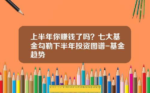 上半年你赚钱了吗？七大基金勾勒下半年投资图谱-基金趋势