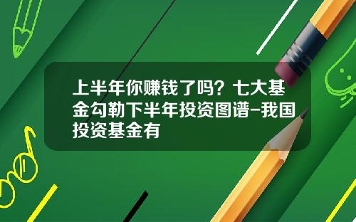 上半年你赚钱了吗？七大基金勾勒下半年投资图谱-我国投资基金有