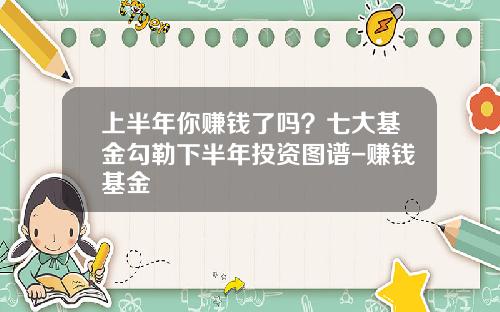上半年你赚钱了吗？七大基金勾勒下半年投资图谱-赚钱基金