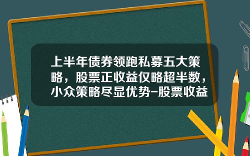 上半年债券领跑私募五大策略，股票正收益仅略超半数，小众策略尽显优势-股票收益率一般多少