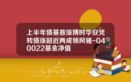 上半年债基普涨博时华安凭转债涨超近两成领风骚-040022基金净值