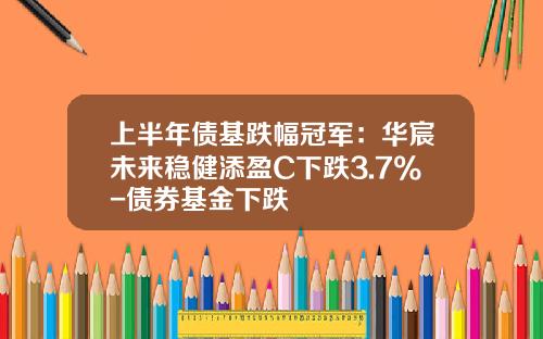 上半年债基跌幅冠军：华宸未来稳健添盈C下跌3.7%-债券基金下跌