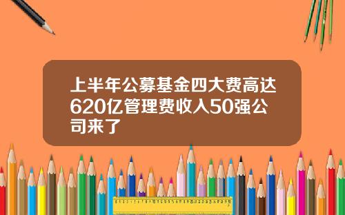 上半年公募基金四大费高达620亿管理费收入50强公司来了