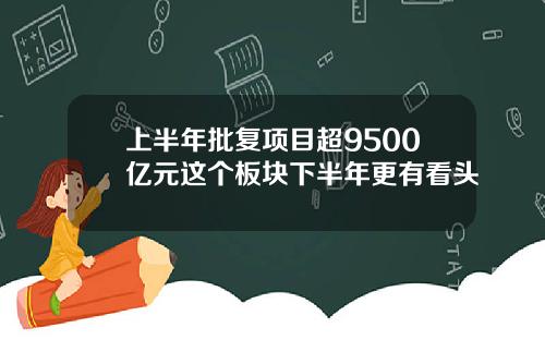 上半年批复项目超9500亿元这个板块下半年更有看头