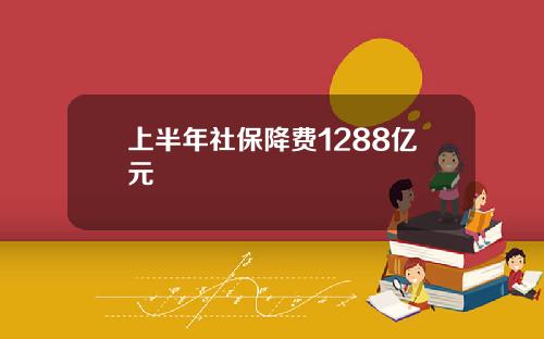 上半年社保降费1288亿元