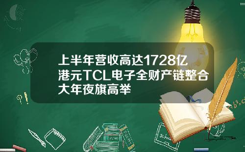 上半年营收高达1728亿港元TCL电子全财产链整合大年夜旗高举