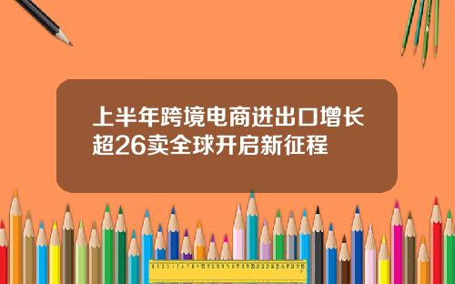 上半年跨境电商进出口增长超26卖全球开启新征程