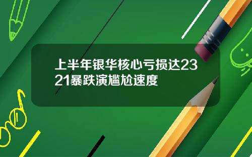 上半年银华核心亏损达2321暴跌演尴尬速度