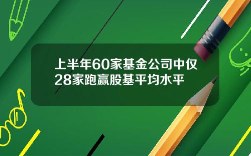 上半年60家基金公司中仅28家跑赢股基平均水平
