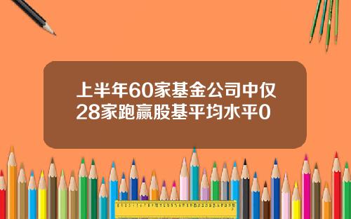 上半年60家基金公司中仅28家跑赢股基平均水平0