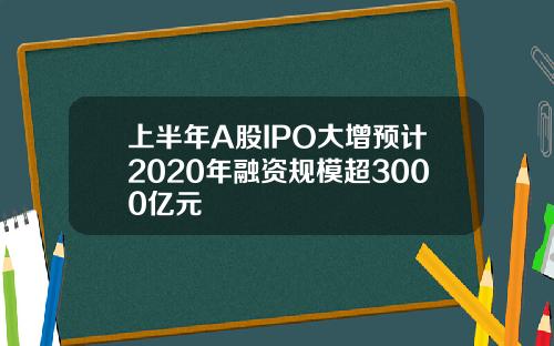 上半年A股IPO大增预计2020年融资规模超3000亿元