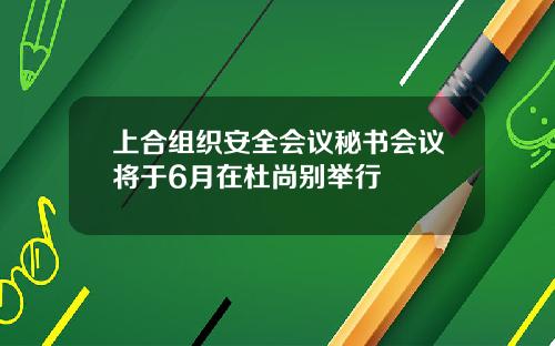 上合组织安全会议秘书会议将于6月在杜尚别举行