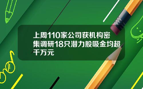 上周110家公司获机构密集调研18只潜力股吸金均超千万元