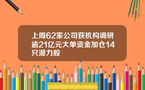 上周62家公司获机构调研逾21亿元大单资金加仓14只潜力股