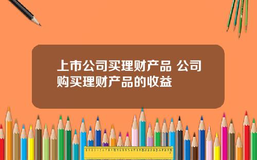 上市公司买理财产品 公司购买理财产品的收益