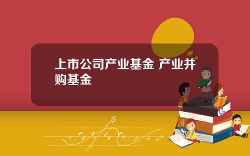 上市公司产业基金 产业并购基金