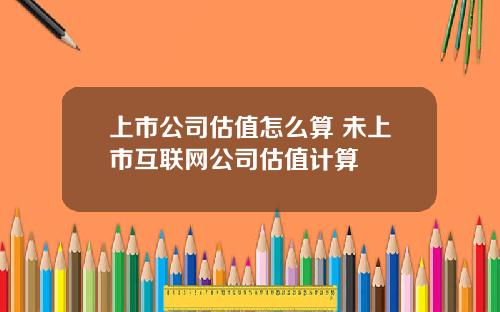 上市公司估值怎么算 未上市互联网公司估值计算