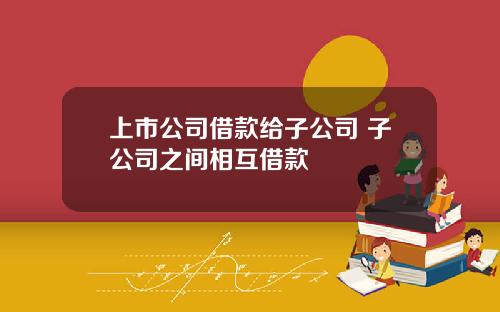 上市公司借款给子公司 子公司之间相互借款