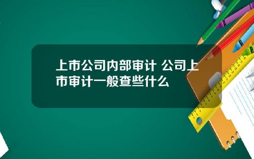 上市公司内部审计 公司上市审计一般查些什么