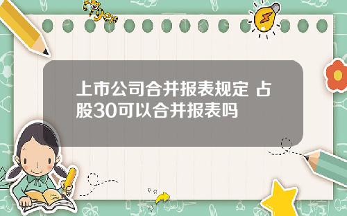 上市公司合并报表规定 占股30可以合并报表吗