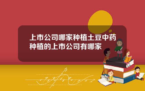 上市公司哪家种植土豆中药种植的上市公司有哪家