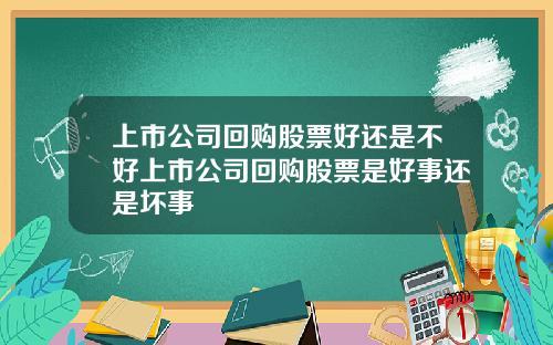 上市公司回购股票好还是不好上市公司回购股票是好事还是坏事