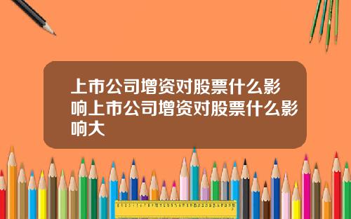 上市公司增资对股票什么影响上市公司增资对股票什么影响大
