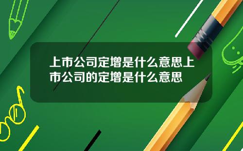 上市公司定增是什么意思上市公司的定增是什么意思