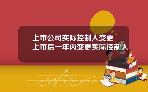 上市公司实际控制人变更 上市后一年内变更实际控制人