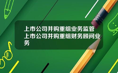上市公司并购重组业务监管上市公司并购重组财务顾问业务