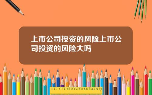 上市公司投资的风险上市公司投资的风险大吗