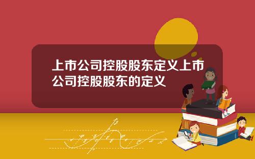 上市公司控股股东定义上市公司控股股东的定义