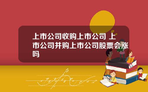 上市公司收购上市公司 上市公司并购上市公司股票会涨吗