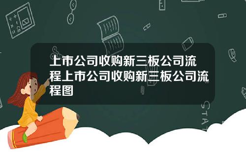 上市公司收购新三板公司流程上市公司收购新三板公司流程图